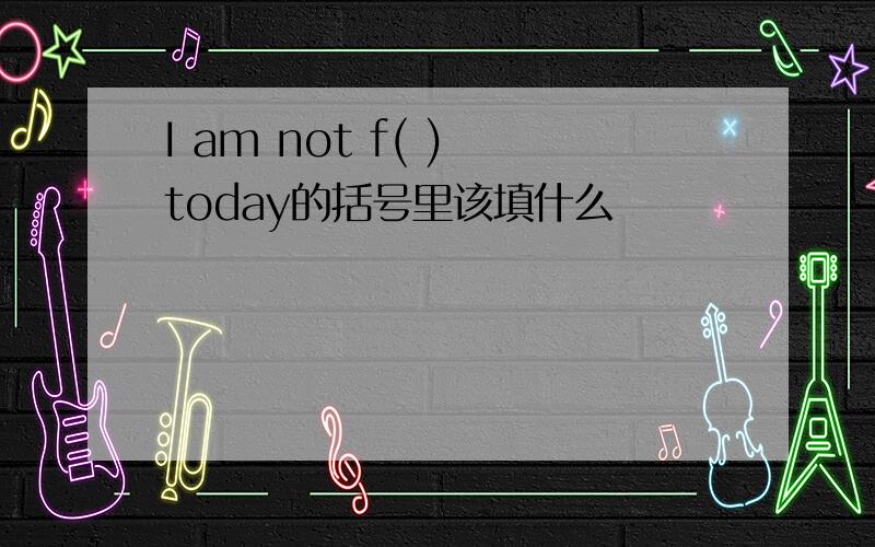 I am not f( ) today的括号里该填什么