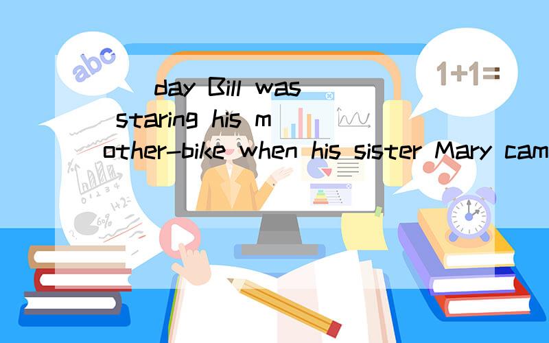 （）day Bill was staring his mother-bike when his sister Mary came out and asked for a lift.A.SomeB.AnotherC.The otherD.On one