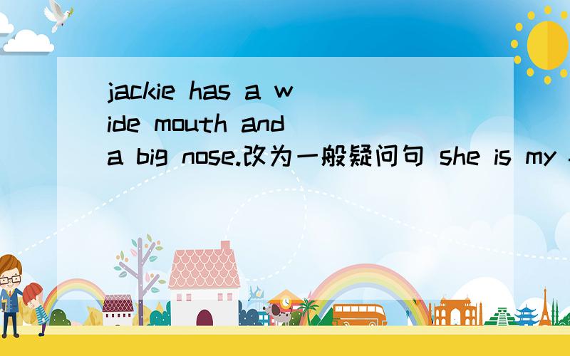 jackie has a wide mouth and a big nose.改为一般疑问句 she is my favorite movie star改为复数句is bruce lee very strong 做肯定回答