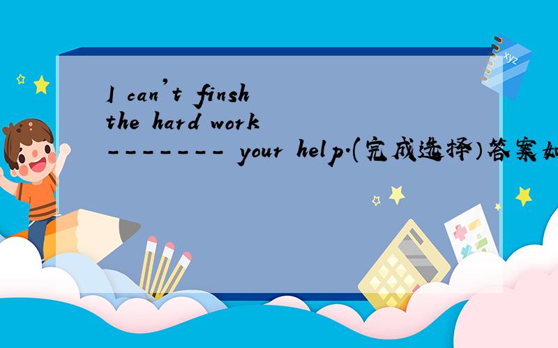 I can't finsh the hard work ------- your help.(完成选择）答案如下：A:ofB:withC：withoutD：for