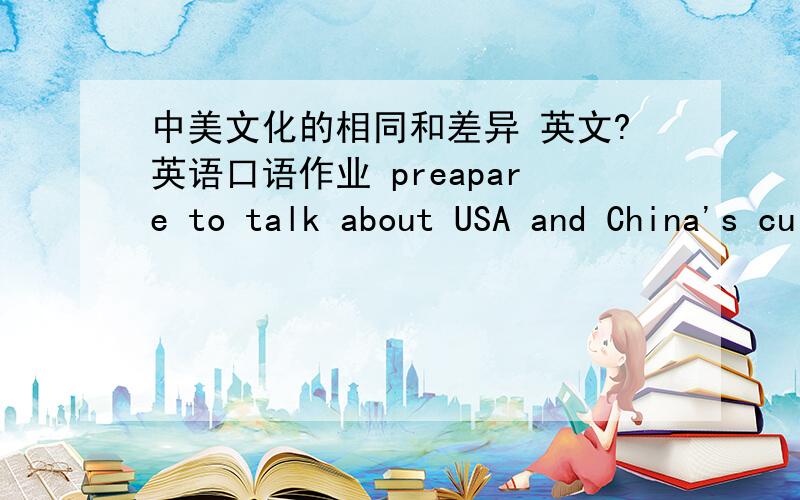 中美文化的相同和差异 英文?英语口语作业 preapare to talk about USA and China's culture1,what things are the same 2,what things are the different?