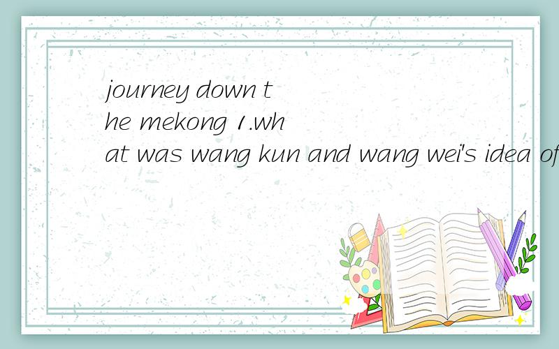 journey down the mekong 1.what was wang kun and wang wei's idea of a good trip?1-6题答案.高一英语