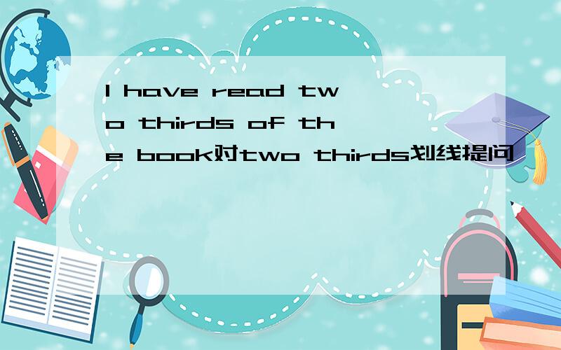 I have read two thirds of the book对two thirds划线提问