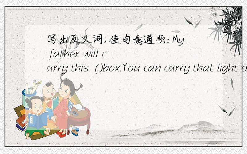 写出反义词,使句意通顺：My father will carry this ()box.You can carry that light one.
