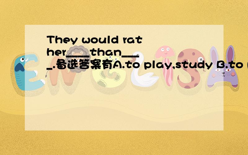 They would rather____than____.备选答案有A.to play,study B.to play,to study C.play,to study D.play,study我只见过……rather than……没有见过……rather ……than ……应怎样选择呢?Please tell me why?