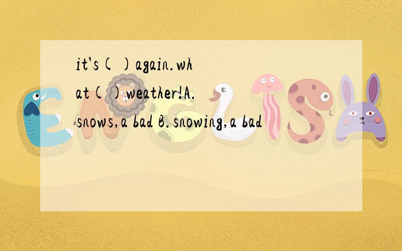it's()again.what()weather!A.snows,a bad B.snowing,a bad