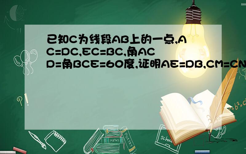 已知C为线段AB上的一点,AC=DC,EC=BC,角ACD=角BCE=60度,证明AE=DB,CM=CN
