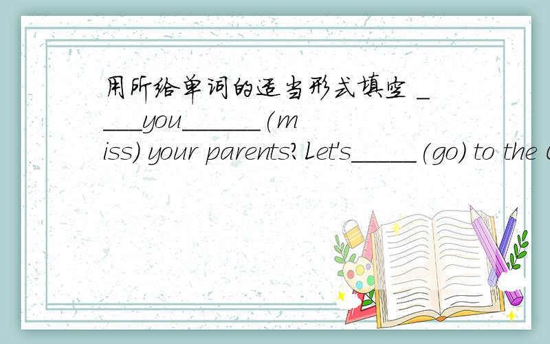 用所给单词的适当形式填空 ____you______(miss) your parents?Let's_____(go) to the Great Wall now.I am ___(send) an email to my family in China.There are lots of ______(shoe) and _______(clothes) in my room.Is there Chinese______(dance)?