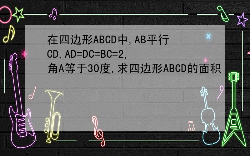 在四边形ABCD中,AB平行CD,AD=DC=BC=2,角A等于30度,求四边形ABCD的面积