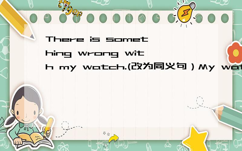 There is something wrong with my watch.(改为同义句）My watch ____ ___well