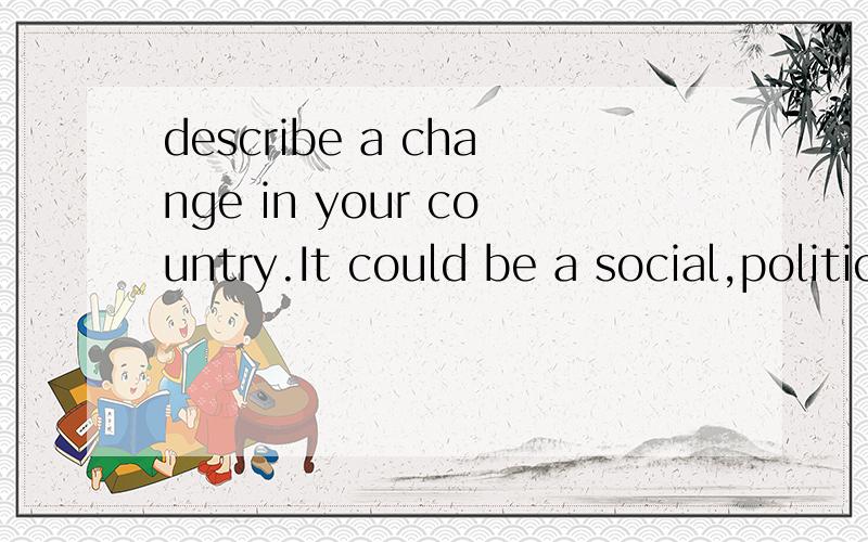 describe a change in your country.It could be a social,political or economical change.托福口语题,