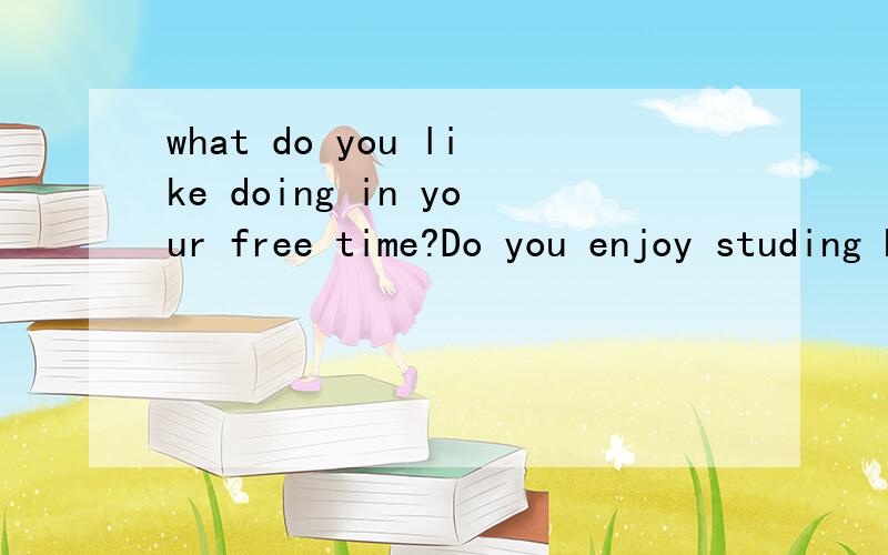 what do you like doing in your free time?Do you enjoy studing English why?口语问答