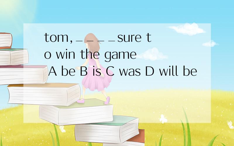 tom,____sure to win the game A be B is C was D will be
