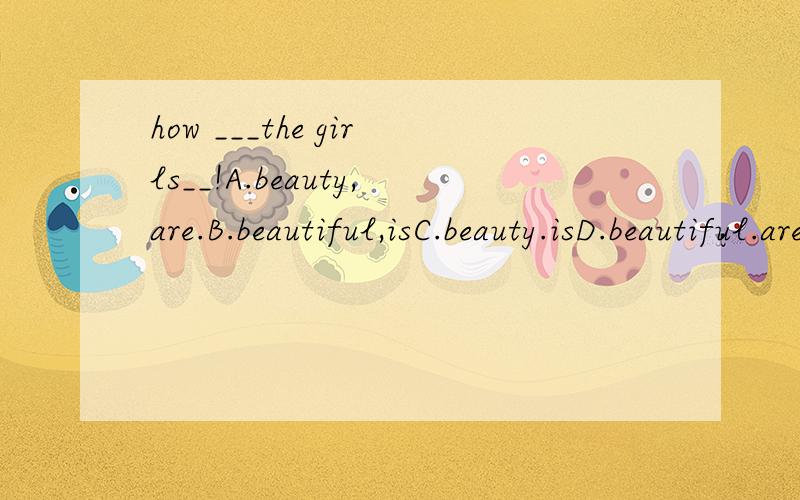 how ___the girls__!A.beauty,are.B.beautiful,isC.beauty.isD.beautiful.are