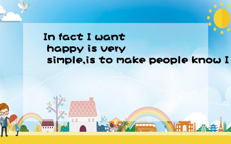 In fact I want happy is very simple,is to make people know I very happiness,and it's a pity that
