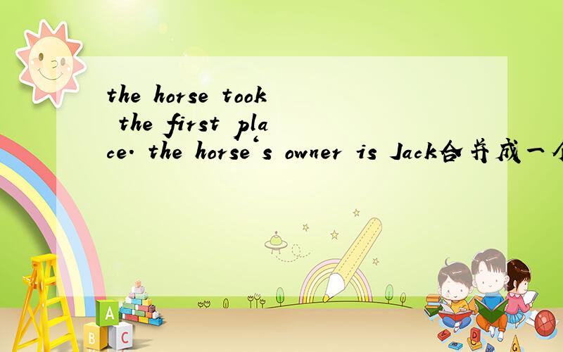 the horse took the first place. the horse‘s owner is Jack合并成一个含定语从句的复合句.（望指明合并步骤）