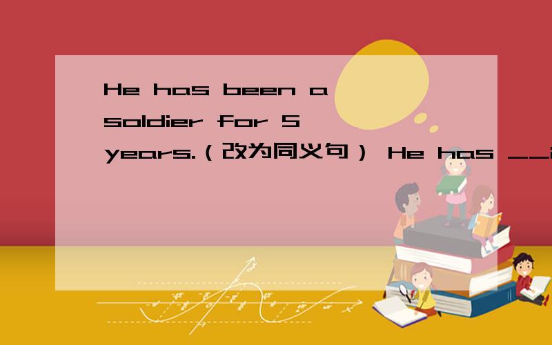 He has been a soldier for 5 years.（改为同义句） He has __in the army __5 years __.