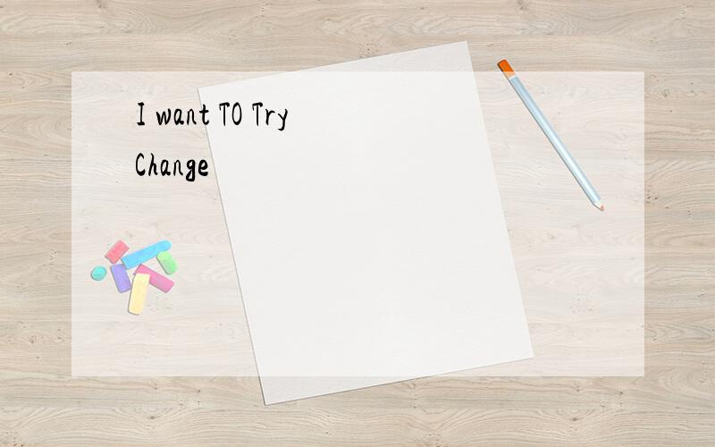 I want TO Try Change