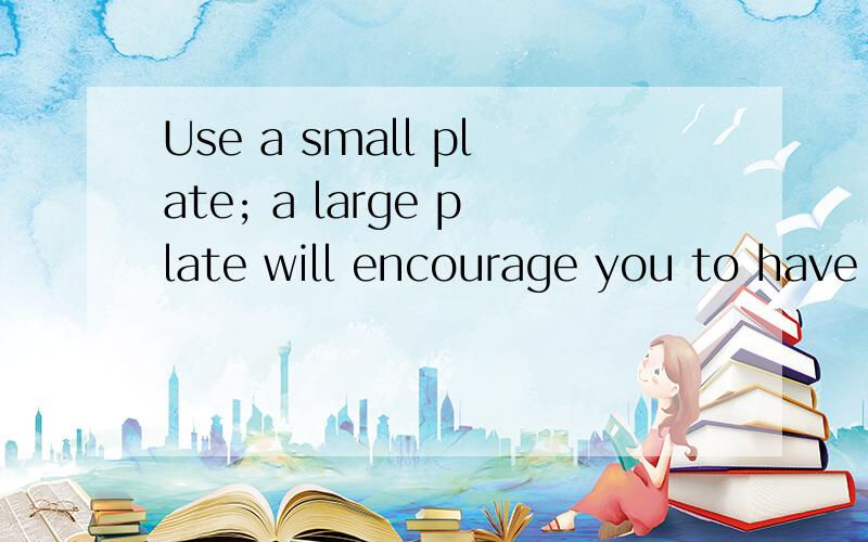 Use a small plate; a large plate will encourage you to have more then enough翻译