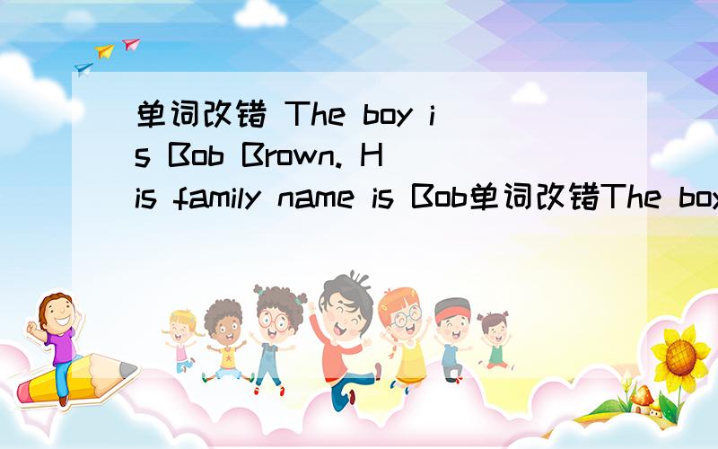 单词改错 The boy is Bob Brown. His family name is Bob单词改错The boy is Bob Brown. His family name is Bob.