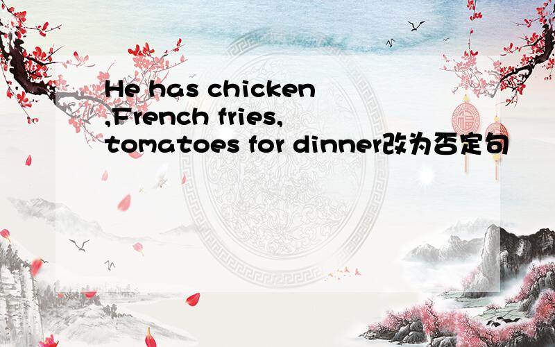 He has chicken,French fries,tomatoes for dinner改为否定句
