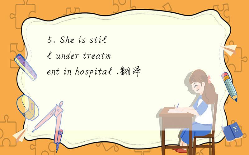 5. She is still under treatment in hospital .翻译
