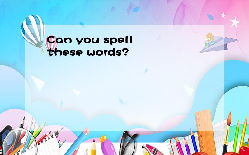 Can you spell these words?