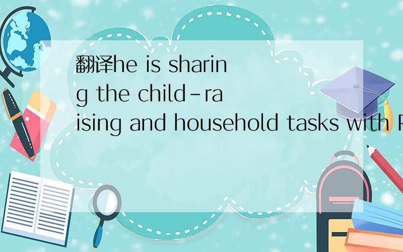 翻译he is sharing the child-raising and household tasks with Pad