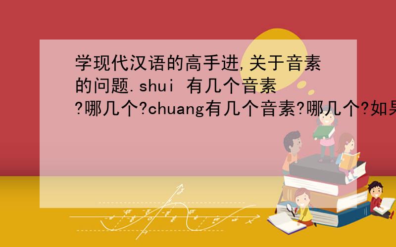 学现代汉语的高手进,关于音素的问题.shui 有几个音素?哪几个?chuang有几个音素?哪几个?如果是en是一个还是2个音素？是不是遇到 a o e i u ü 就要分开？