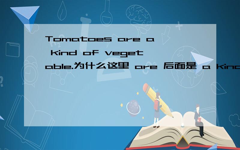 Tomatoes are a kind of vegetable.为什么这里 are 后面是 a kind ,系动词与表语不一致吗?