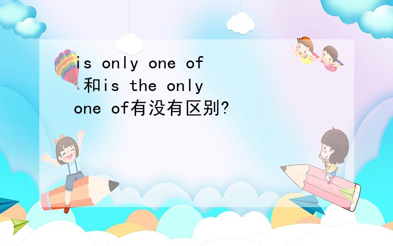 is only one of 和is the only one of有没有区别?