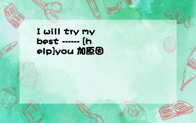 I will try my best ------ [help]you 加原因