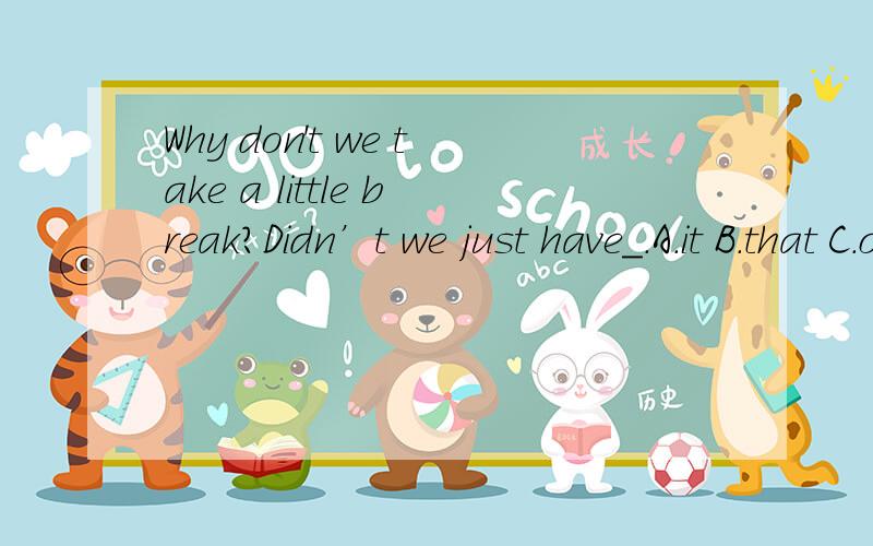 Why don't we take a little break?Didn’t we just have＿.A.it B.that C.one Dthis为什么是C,而不能是it?