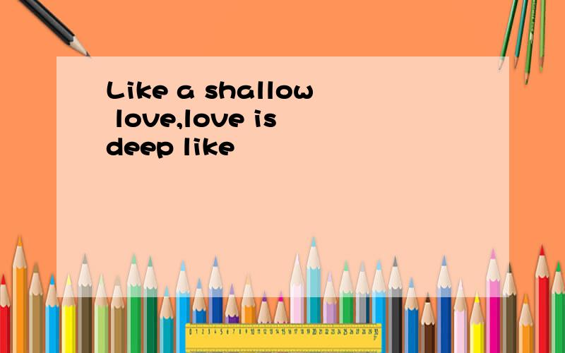 Like a shallow love,love is deep like