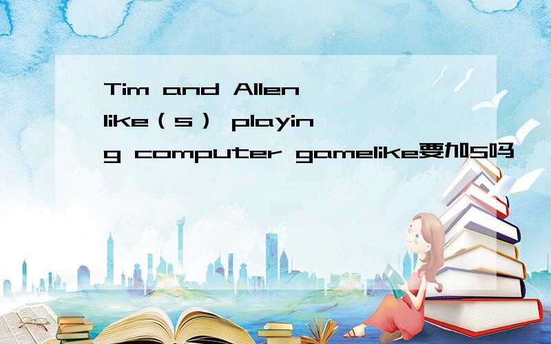 Tim and Allen like（s） playing computer gamelike要加S吗