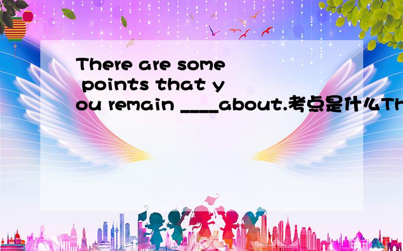 There are some points that you remain ____about.考点是什么There are some points that you remain confused about.