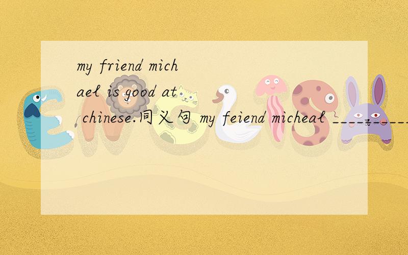 my friend michael is good at chinese.同义句 my feiend micheal ____________ ____________in chinese