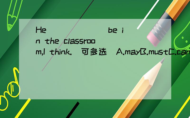 He ______ be in the classroom,I think.（可多选）A.mayB.mustC.canD.should