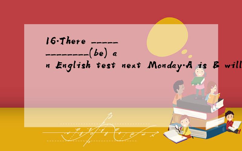 16.There _____________(be) an English test next Monday.A is B will be选哪个?为什么?