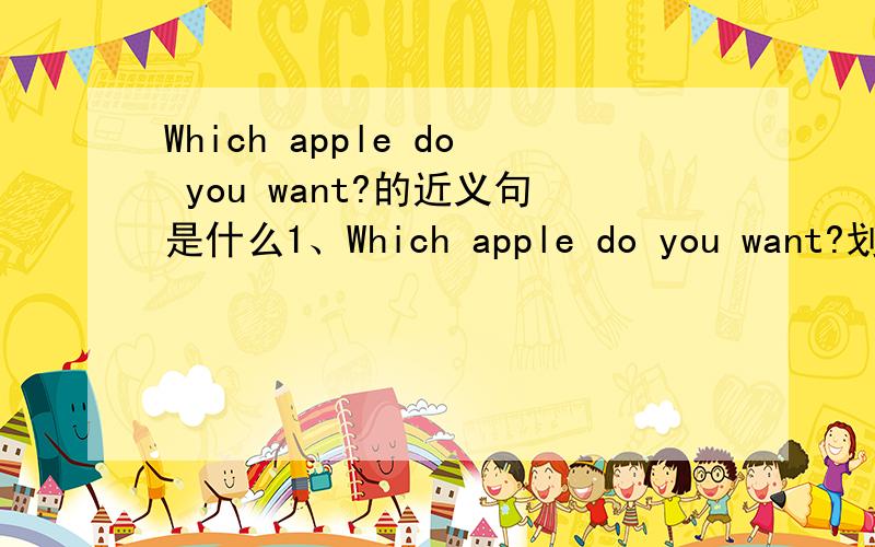 Which apple do you want?的近义句是什么1、Which apple do you want?划线部分的近义词组是什么?( )A.do you like B.would you want C.would you like2、我真的很喜欢每天晚饭后散散步.　　I really_________ _________ ________