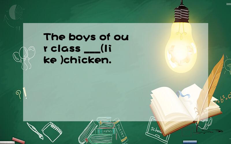 The boys of our class ___(like )chicken.