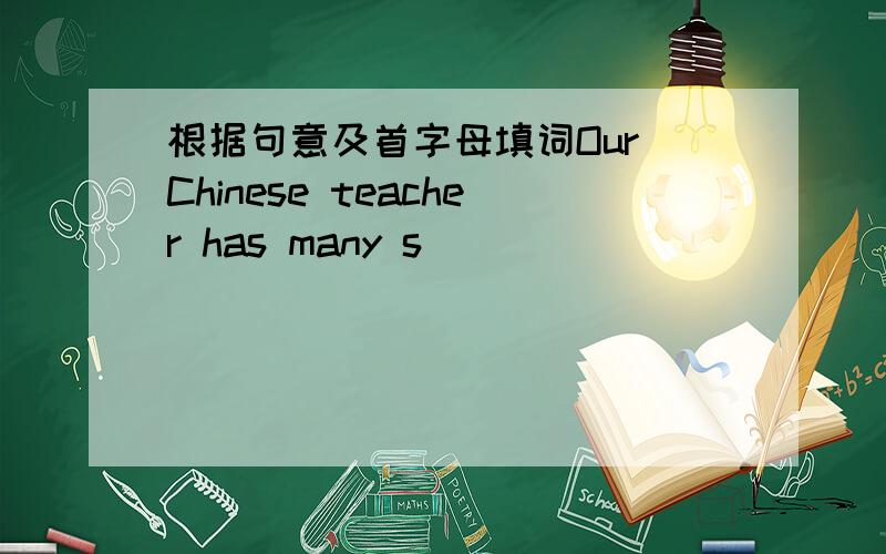 根据句意及首字母填词Our Chinese teacher has many s___
