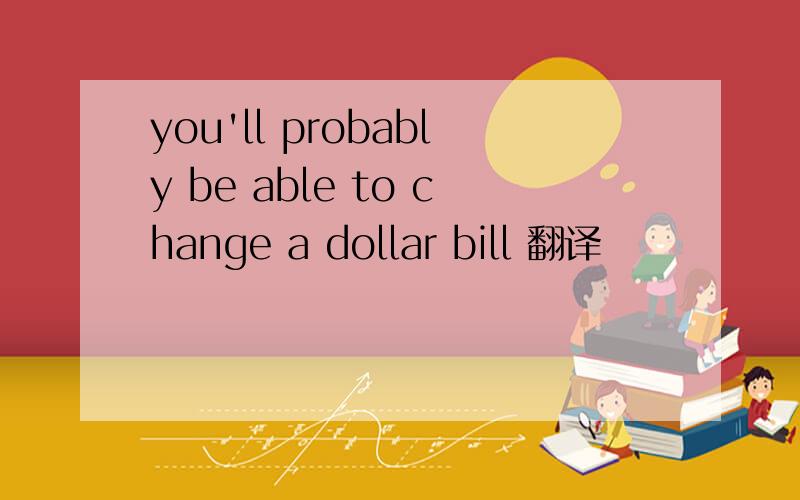 you'll probably be able to change a dollar bill 翻译