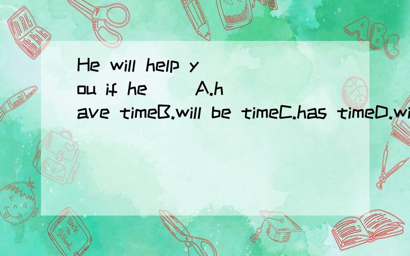 He will help you if he（ ）A.have timeB.will be timeC.has timeD.will have time请各位大虾踊跃回答注：1.选择要有原因（就是为什么选这个）2.好的还有追加分,今晚解决,本人等待完美答案xiexie