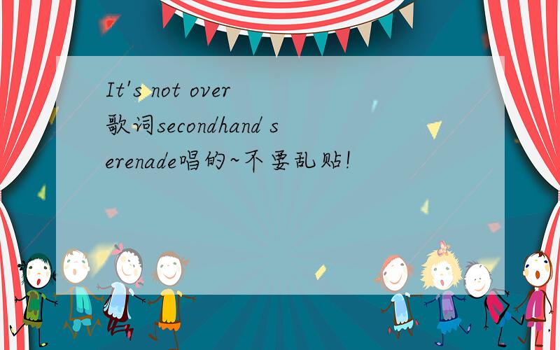 It's not over 歌词secondhand serenade唱的~不要乱贴!