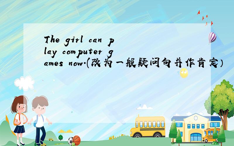 The girl can play computer games now.(改为一般疑问句并作肯定）