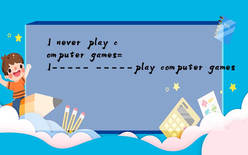 I never play computer games=I----- -----play computer games