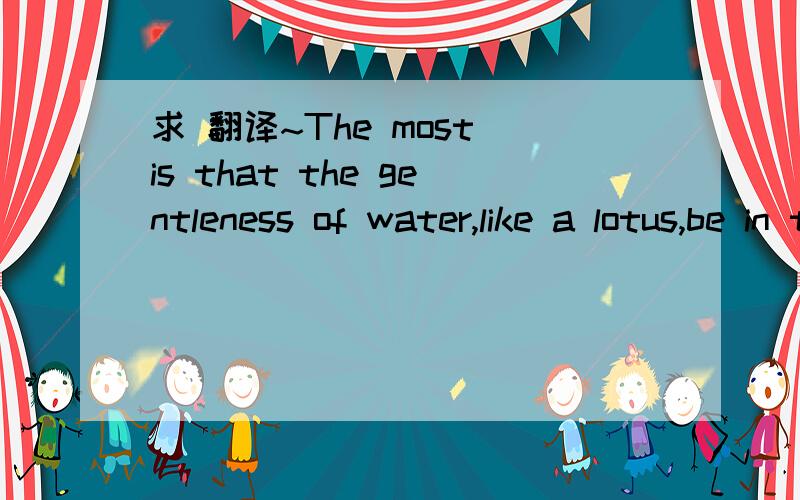 求 翻译~The most is that the gentleness of water,like a lotus,be in the cool of the bashful!