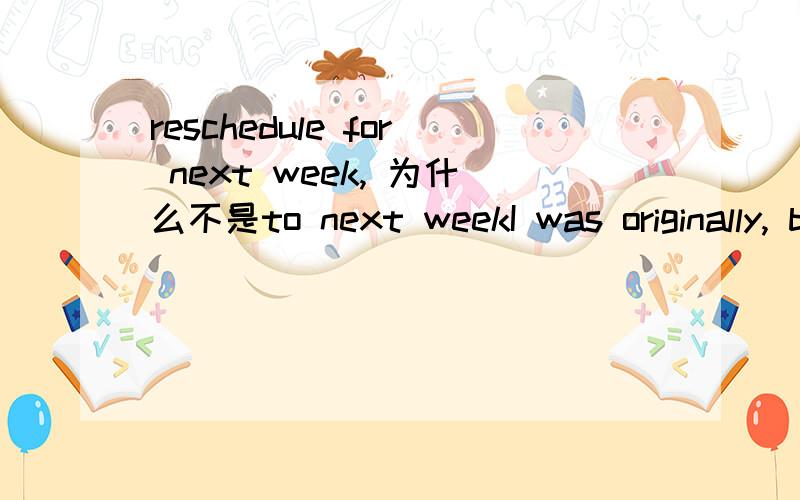 reschedule for next week, 为什么不是to next weekI was originally, but there was a glitch in our plans. My boss discovered he had two appointments on the same day, so he had to reschedule our lunch for next week. 但是这里的理解应该是到
