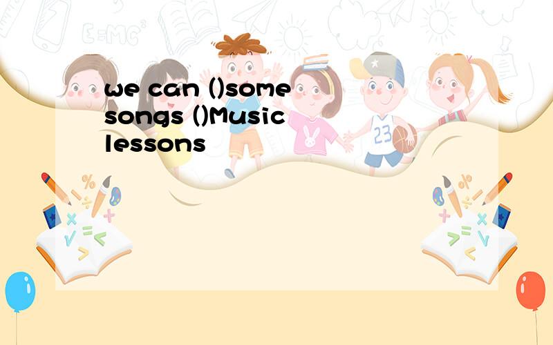 we can ()some songs ()Music lessons
